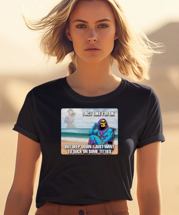 I Act Like Im Ok But Deep Down I Just Want To Suck On Time Titties Shirt1