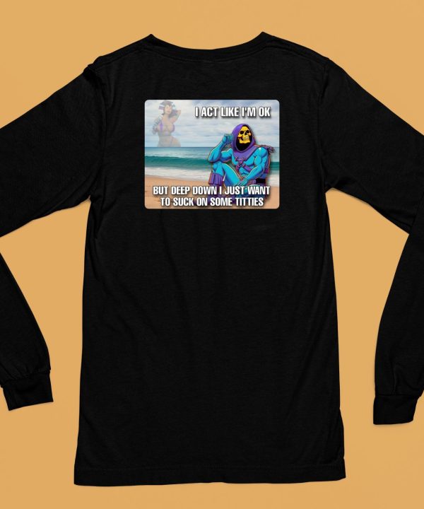 I Act Like Im Ok But Deep Down I Just Want To Suck On Time Titties Shirt6