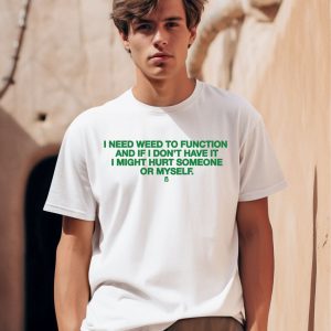 I Need Weed To Function And If I Dont Have It I Might Hurt Someone Or Myself Shirt