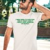 I Need Weed To Function And If I Dont Have It I Might Hurt Someone Or Myself Shirt2