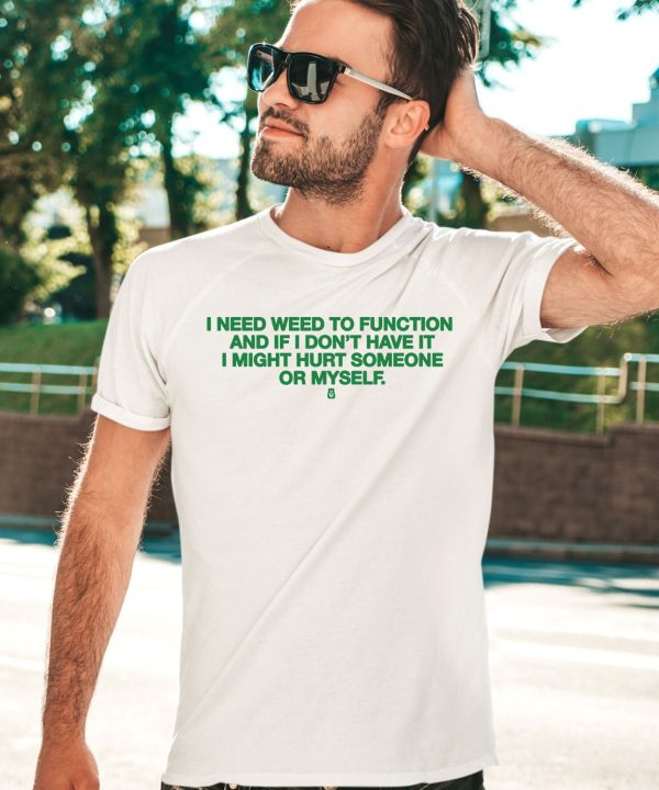 I Need Weed To Function And If I Dont Have It I Might Hurt Someone Or Myself Shirt2