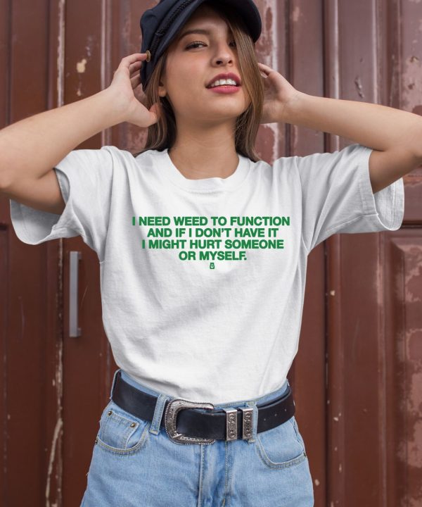 I Need Weed To Function And If I Dont Have It I Might Hurt Someone Or Myself Shirt3