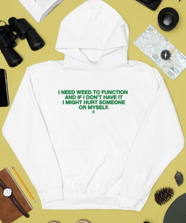 I Need Weed To Function And If I Dont Have It I Might Hurt Someone Or Myself Shirt4