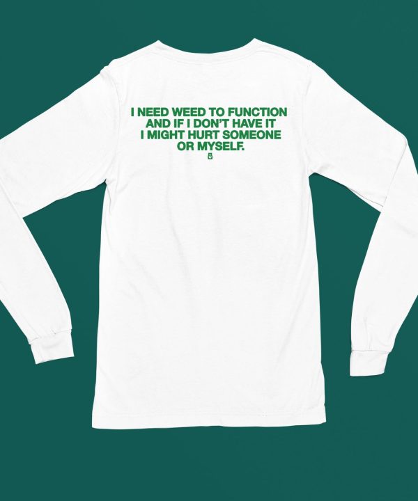 I Need Weed To Function And If I Dont Have It I Might Hurt Someone Or Myself Shirt6