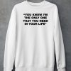 Thisisyarden You Know Im The Only One That You Need In Your Life Shirt5