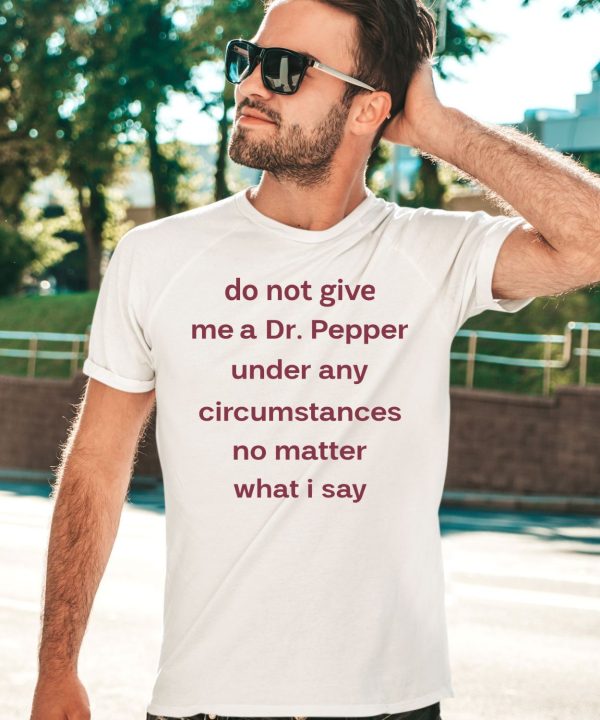 Unethicalthreads Do Not Give Me Dr Pepper Under Any Circumstances No Matter What I Say Shirt2 1