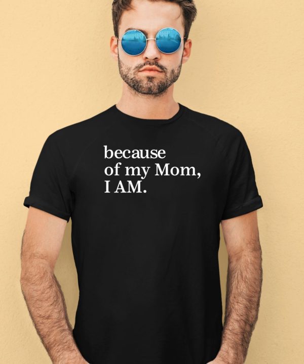 Because Of My Mom I Am Shirt