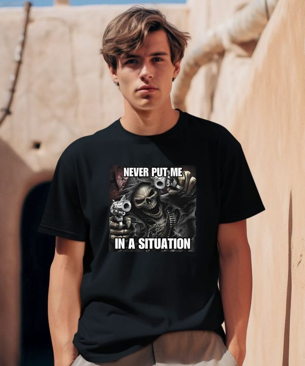 Cringeytees Shop Never Put Me In A Situation Skeleton Shirt