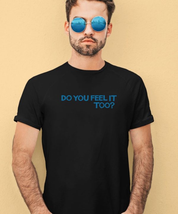 Do You Feel It Too Shirt2