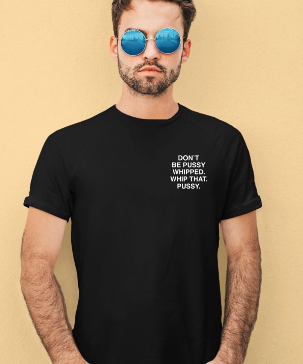 Dont Be Pussy Whipped Whip That Pussy Assholes Live Forever Shirt