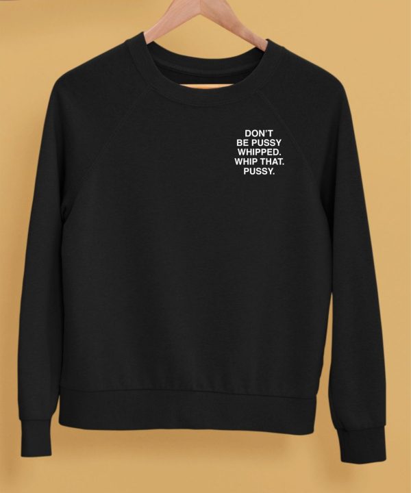 Dont Be Pussy Whipped Whip That Pussy Assholes Live Forever Shirt5