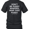 Dont Be Pussy Whipped Whip That Pussy Assholes Live Forever Shirt7