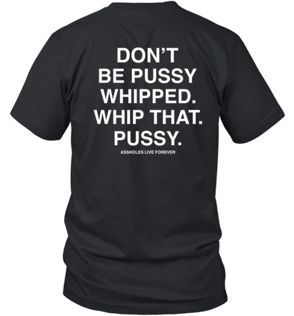 Dont Be Pussy Whipped Whip That Pussy Assholes Live Forever Shirt7