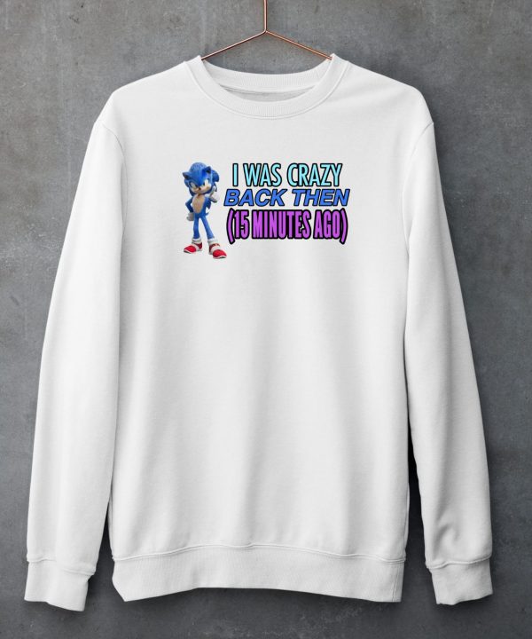 Elitesonicfan I Was Crazy Back Then 15 Minutes Ago Shirt5