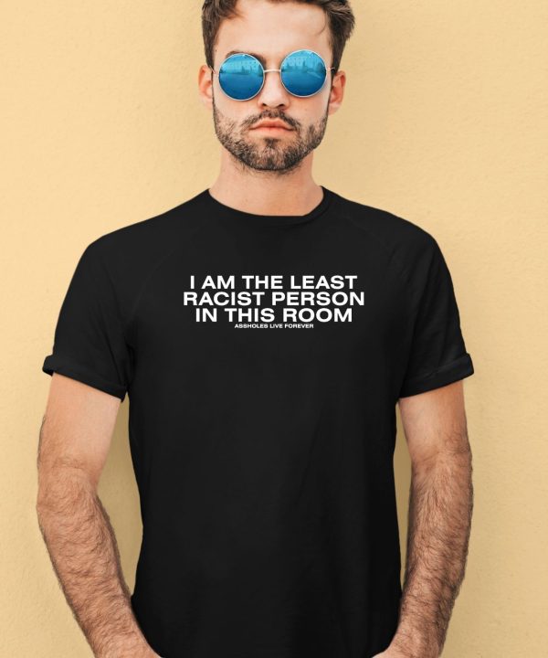 I Am The Least Racist Person In This Room Assholes Live Forever Shirt2