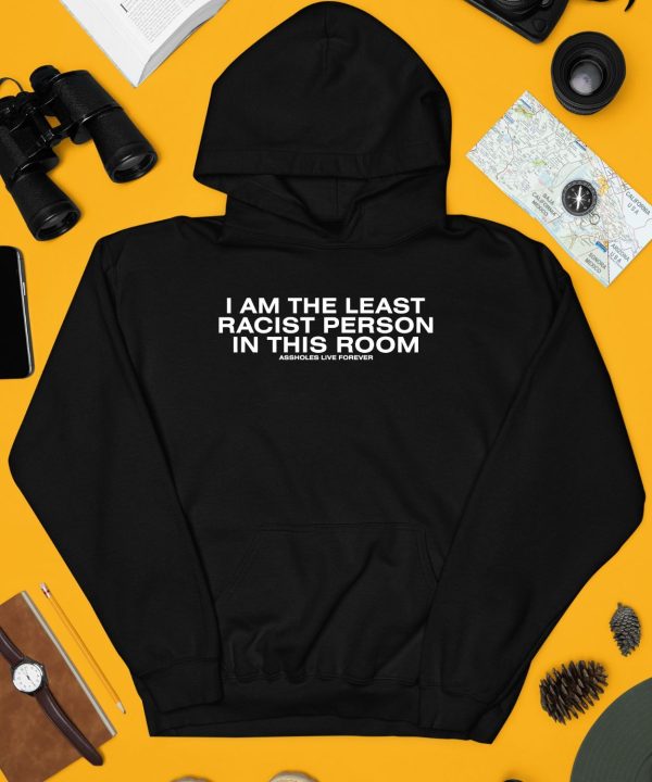 I Am The Least Racist Person In This Room Assholes Live Forever Shirt4