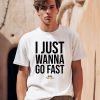 I Just Wanna Go Fast Shirt0