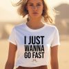 I Just Wanna Go Fast Shirt1