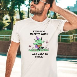 I Was Not Made To Work I Was Made To Frolic Shirt