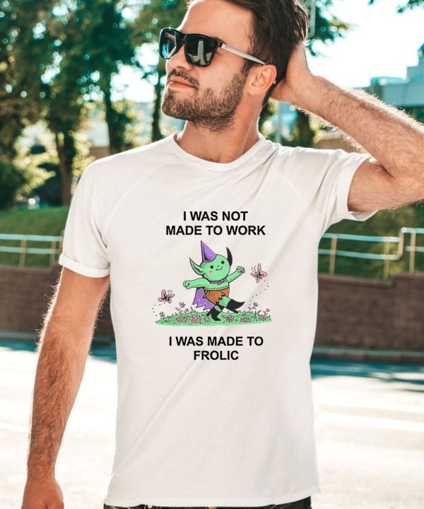 I Was Not Made To Work I Was Made To Frolic Shirt