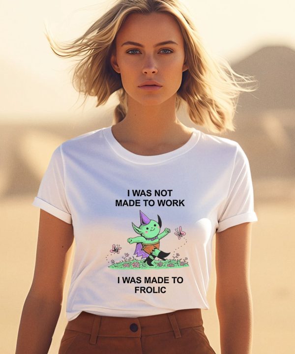 I Was Not Made To Work I Was Made To Frolic Shirt1