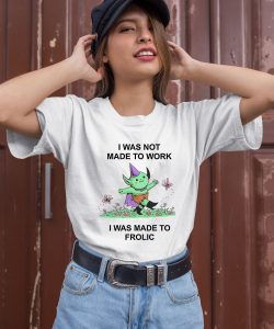 I Was Not Made To Work I Was Made To Frolic Shirt3