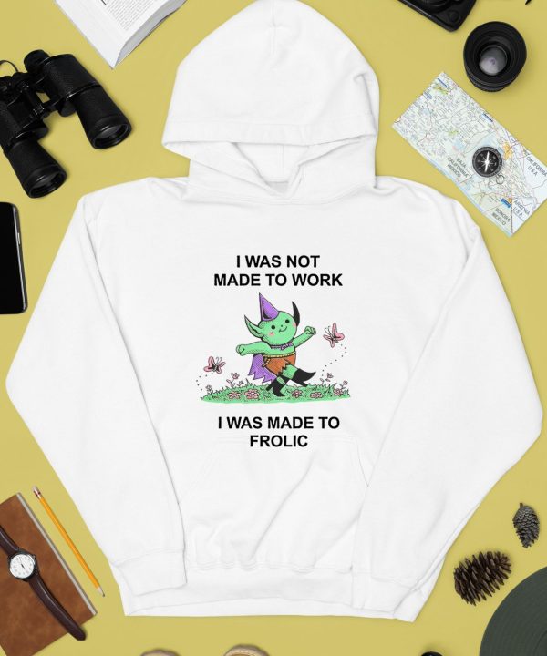 I Was Not Made To Work I Was Made To Frolic Shirt4