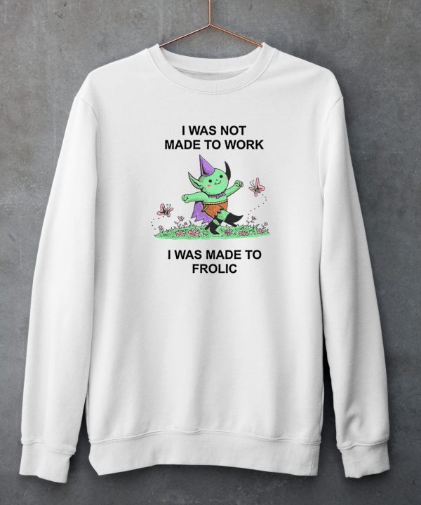 I Was Not Made To Work I Was Made To Frolic Shirt5