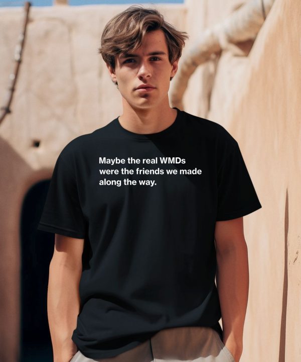 Maybe The Real Wmds Were The Friends We Made Along The Way Shirt0