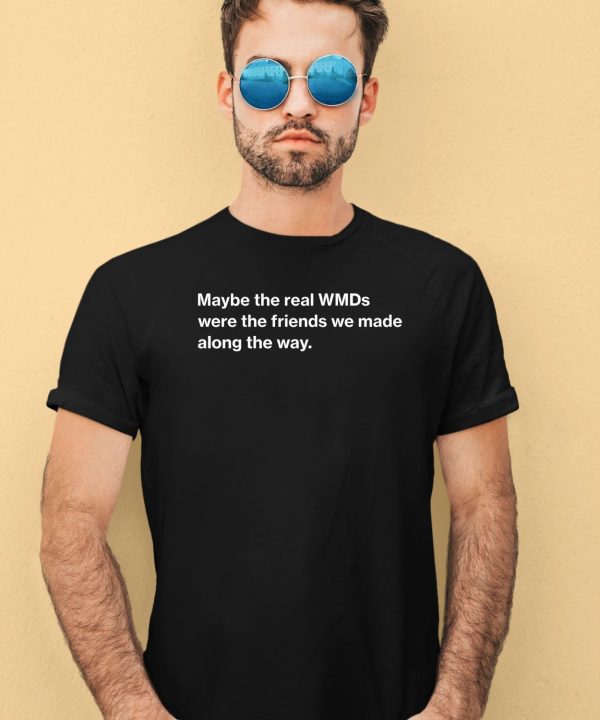 Maybe The Real Wmds Were The Friends We Made Along The Way Shirt2