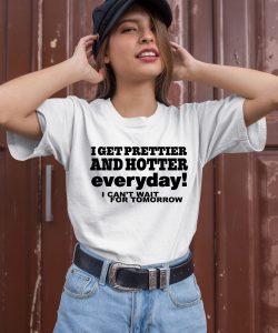 O Mighty I Get Prettier And Hotter Everyday I Cant Wait For Tomorrow Shirt3