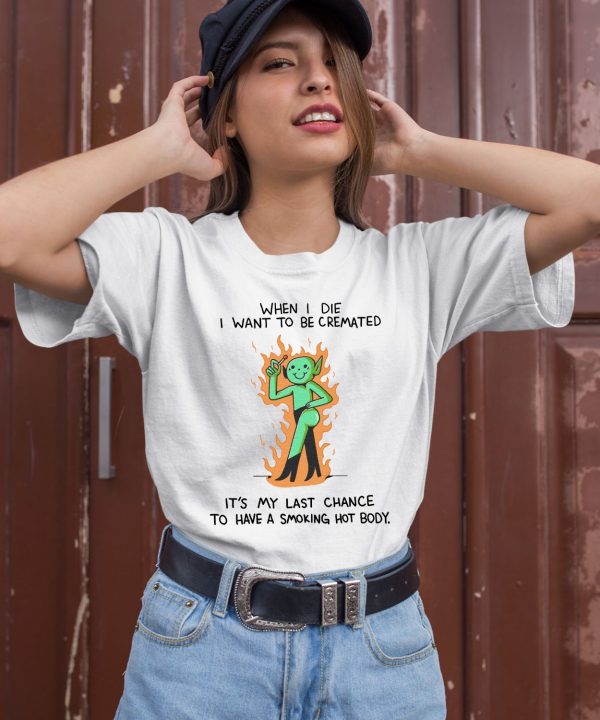 When I Die I Want To Be Cremated Its My Last Chance To Have A Smoking Hot Body Shirt3