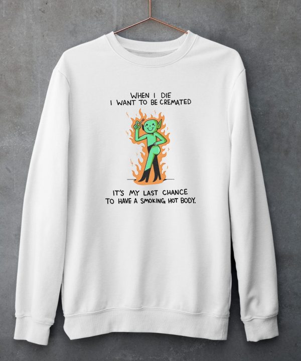 When I Die I Want To Be Cremated Its My Last Chance To Have A Smoking Hot Body Shirt5