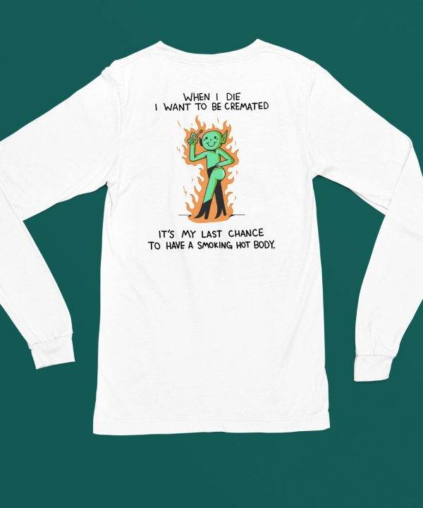 When I Die I Want To Be Cremated Its My Last Chance To Have A Smoking Hot Body Shirt6