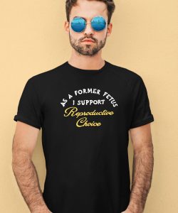 As A Former Fetus I Support Reproductive Choice Shirt2