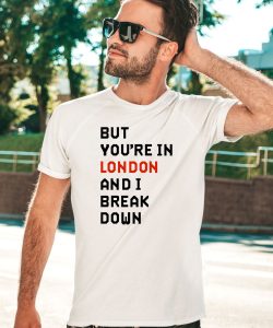 But Youre In London And I Break Down Shirt