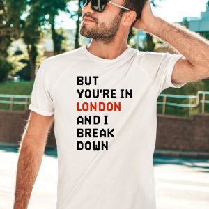 But Youre In London And I Break Down Shirt