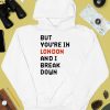 But Youre In London And I Break Down Shirt4