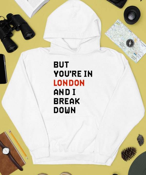 But Youre In London And I Break Down Shirt4