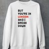 But Youre In London And I Break Down Shirt5