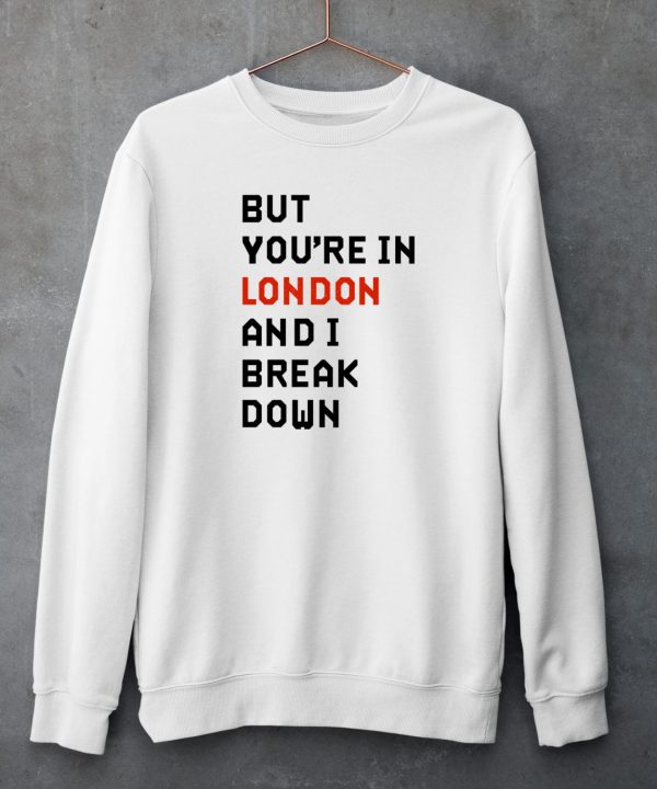 But Youre In London And I Break Down Shirt5