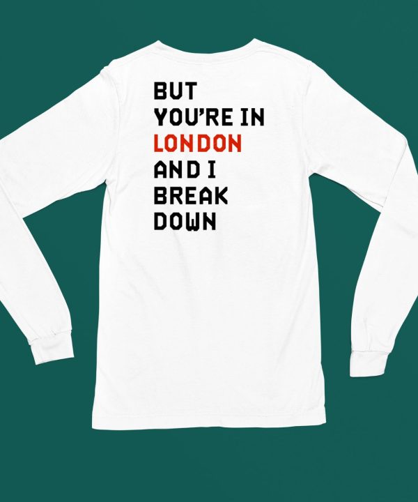 But Youre In London And I Break Down Shirt6