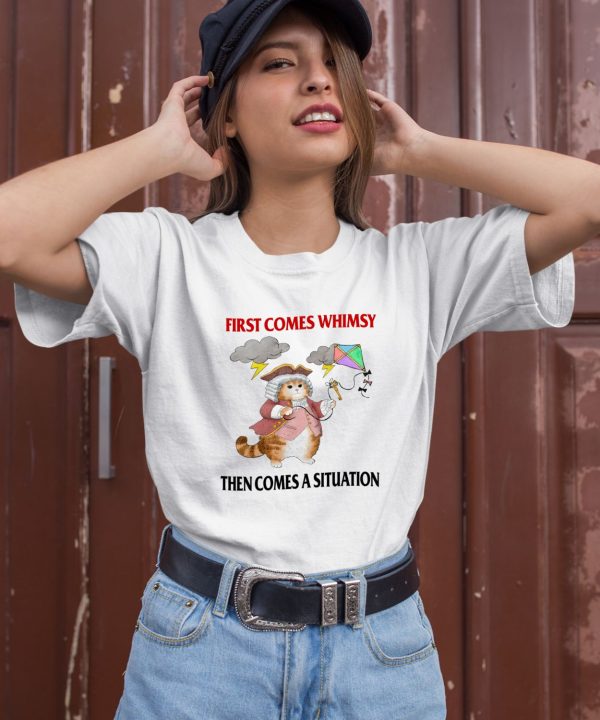 First Comes Whimsy Then Comes A Situation Shirt3