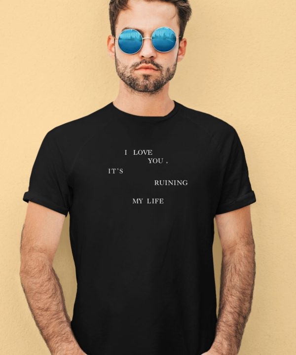 I Love You Its Ruining My Life Shirt2