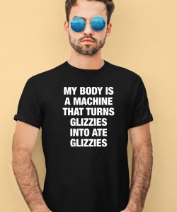 My Body Is A Machine That Turns Glizzies Into Ate Glizzies Shirt2