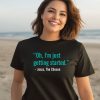 Oh Im Just Getting Started T Shirt3