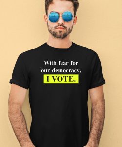 With Fear For Democracy I Vote Shirt2