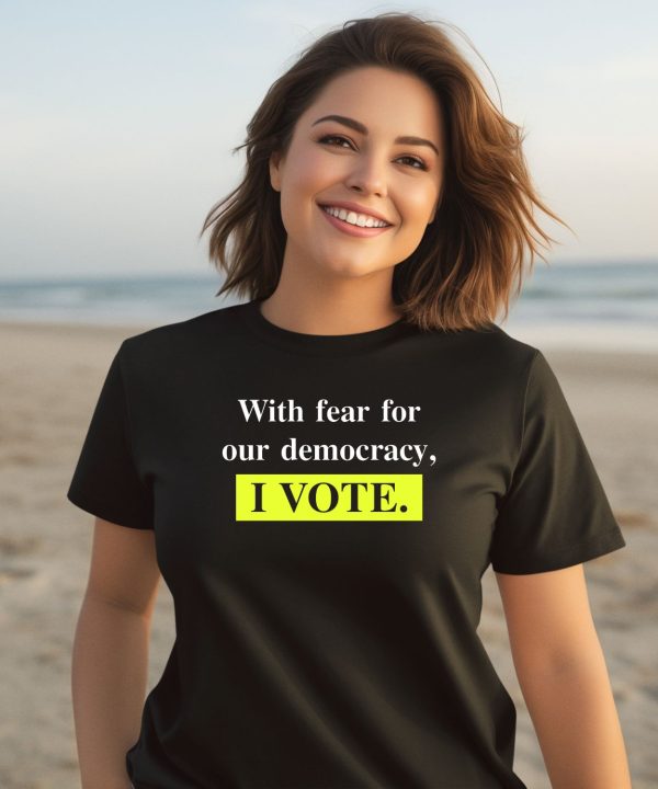 With Fear For Democracy I Vote Shirt3