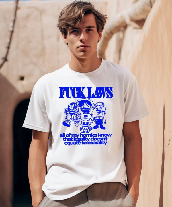 Fuck Laws All Of My Homies Know That Legality Doesnt Equate To Morality Shirt0