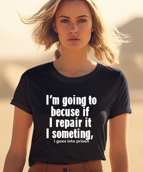 Im Going To Becuse If I Repair It I Someting I Goes Into Prison Shirt1